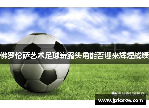 佛罗伦萨艺术足球崭露头角能否迎来辉煌战绩