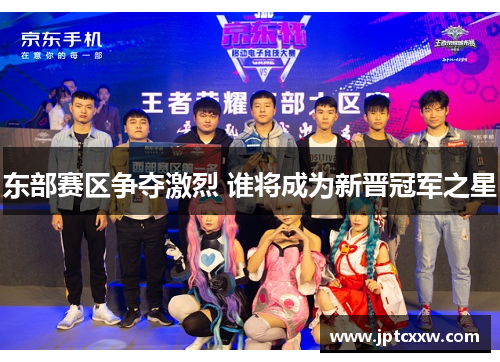 东部赛区争夺激烈 谁将成为新晋冠军之星